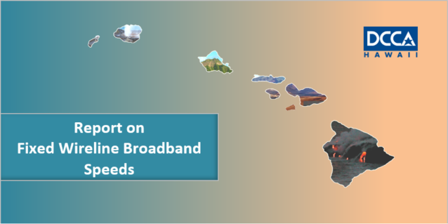 <a href="https://cca.hawaii.gov/broadband/report-on-fixed-wireline-broadband-speeds-in-hawaii-july-2019/">Report on Fixed Wireline Broadband Speeds in Hawaii (July 2019)<br /><span>Read More<span class="fa3icon icon-signin"></span></span></a> 2019 Report on Fixed Wireline Broadband Speeds Homepage Banner